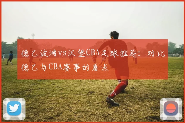 德乙波鸿vs汉堡CBA足球推荐：对比德乙与CBA赛事的看点