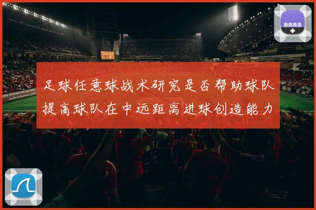 足球任意球战术研究是否帮助球队提高球队在中远距离进球创造能力