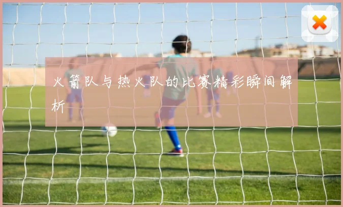 火箭队与热火队的比赛精彩瞬间解析