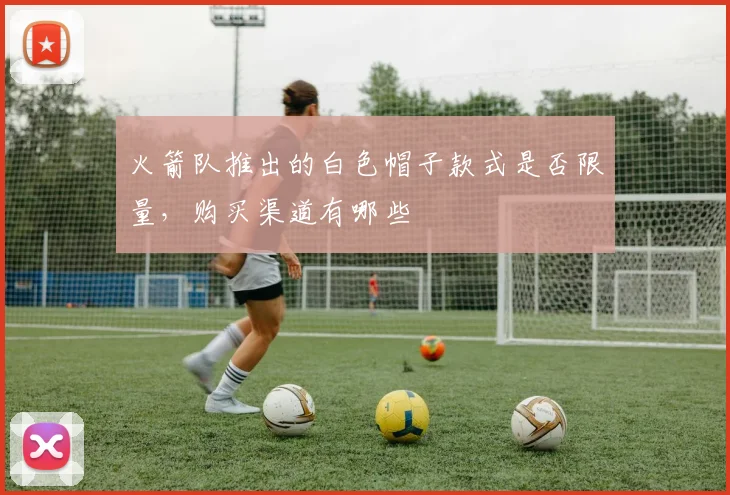 火箭队推出的白色帽子款式是否限量，购买渠道有哪些