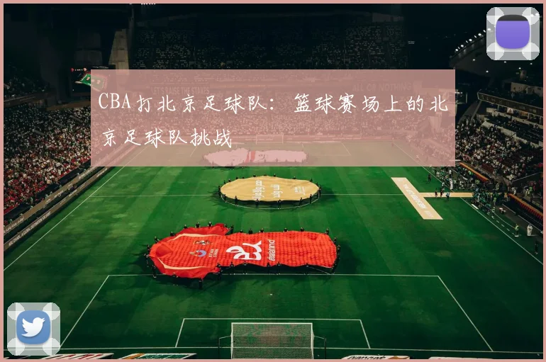 CBA打北京足球队：篮球赛场上的北京足球队挑战