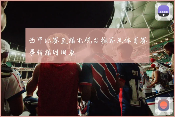 西甲比赛直播电视台推荐及体育赛事转播时间表