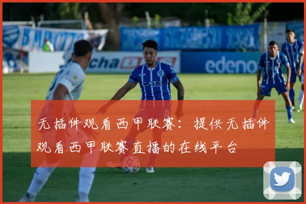 无插件观看西甲联赛：提供无插件观看西甲联赛直播的在线平台